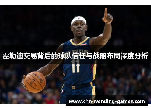 霍勒迪交易背后的球队信任与战略布局深度分析 霍勒迪交易背后的球队信任与战略布局深度分析