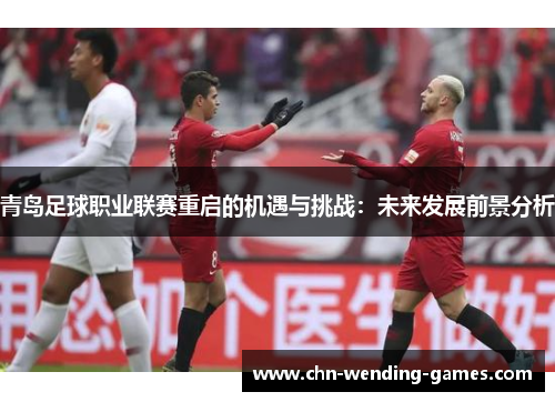 青岛足球职业联赛重启的机遇与挑战:未来发展前景分析 青岛足球职业联赛重启的机遇与挑战:未来发展前景分析