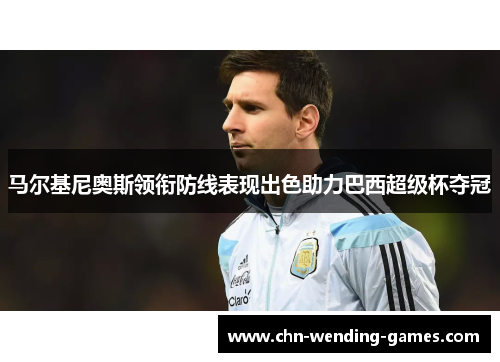 马尔基尼奥斯领衔防线表现出色助力巴西超级杯夺冠 马尔基尼奥斯领衔防线表现出色助力巴西超级杯夺冠