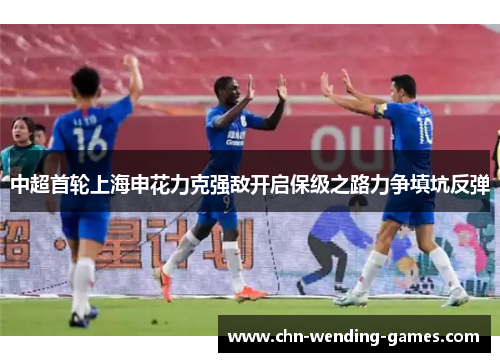 中超首轮上海申花力克强敌开启保级之路力争填坑反弹
